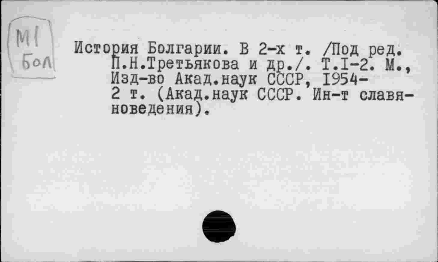 ﻿История Болгарии. В 2-х т. /Под ред.
Î1.H.Третьякова и др.7. Т.1-2. М., Изд-во Акад.наук СССР, 1954-
2 т. (Акад.наук СССР. Ин-т славяноведения).